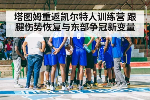 塔图姆重返凯尔特人训练营 跟腱伤势恢复与东部争冠新变量