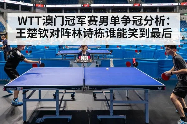 WTT澳门冠军赛男单争冠分析：王楚钦对阵林诗栋谁能笑到最后