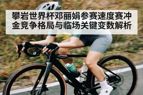 攀岩世界杯邓丽娟参赛速度赛冲金竞争格局与临场关键变数解析