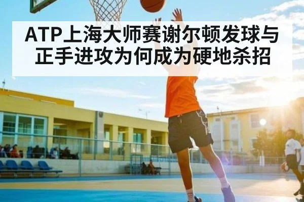 ATP上海大师赛谢尔顿发球与正手进攻为何成为硬地杀招