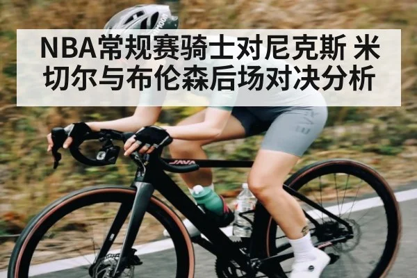 NBA常规赛骑士对尼克斯 米切尔与布伦森后场对决分析